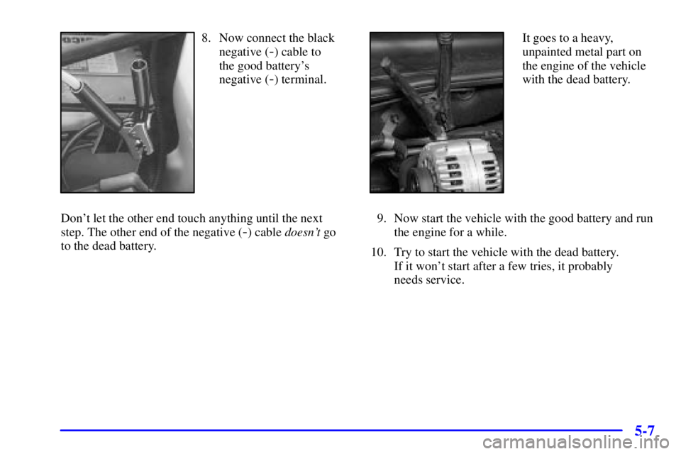BUICK LESABRE 2001 Owners Guide 5-7
8. Now connect the black
negative (
-) cable to 
the good batterys
negative (
-) terminal.
Dont let the other end touch anything until the next
step. The other end of the negative (
-) cable doe