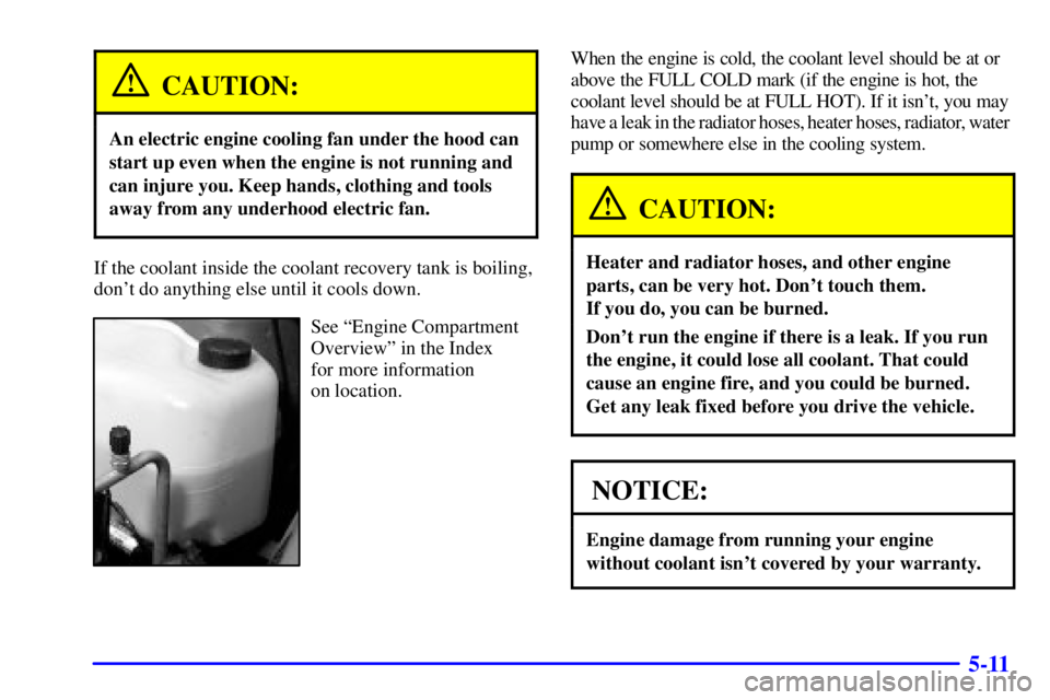 BUICK LESABRE 2001  Owners Manual 5-11
CAUTION:
An electric engine cooling fan under the hood can
start up even when the engine is not running and
can injure you. Keep hands, clothing and tools
away from any underhood electric fan.
If