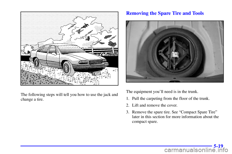 BUICK LESABRE 2001 Owners Manual 5-19
The following steps will tell you how to use the jack and
change a tire.
Removing the Spare Tire and Tools
The equipment youll need is in the trunk.
1. Pull the carpeting from the floor of the t BUICK LESABRE 2001 Owners Manual 5-19
The following steps will tell you how to use the jack and
change a tire.
Removing the Spare Tire and Tools
The equipment youll need is in the trunk.
1. Pull the carpeting from the floor of the t