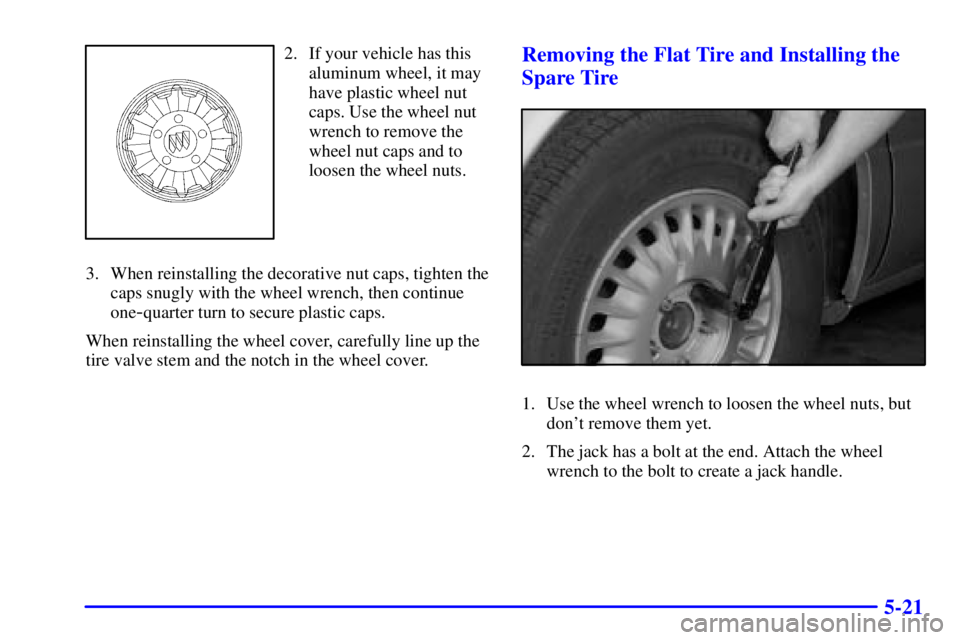 BUICK LESABRE 2001 Owners Manual 5-21
2. If your vehicle has this
aluminum wheel, it may
have plastic wheel nut
caps. Use the wheel nut
wrench to remove the
wheel nut caps and to
loosen the wheel nuts.
3. When reinstalling the decora BUICK LESABRE 2001 Owners Manual 5-21
2. If your vehicle has this
aluminum wheel, it may
have plastic wheel nut
caps. Use the wheel nut
wrench to remove the
wheel nut caps and to
loosen the wheel nuts.
3. When reinstalling the decora