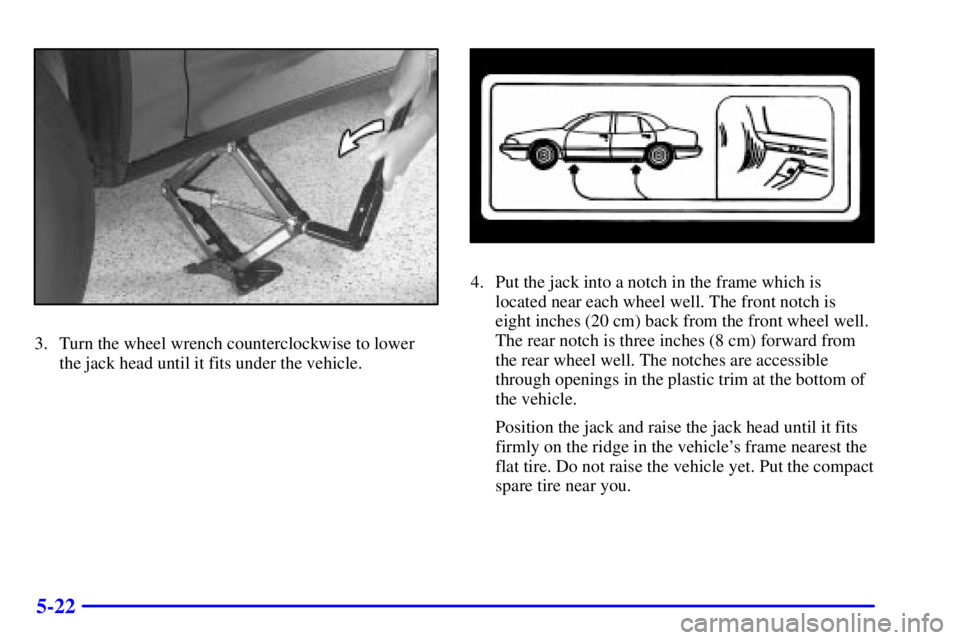 BUICK LESABRE 2001 Owners Manual 5-22
3. Turn the wheel wrench counterclockwise to lower
the jack head until it fits under the vehicle.
4. Put the jack into a notch in the frame which is
located near each wheel well. The front notch BUICK LESABRE 2001 Owners Manual 5-22
3. Turn the wheel wrench counterclockwise to lower
the jack head until it fits under the vehicle.
4. Put the jack into a notch in the frame which is
located near each wheel well. The front notch