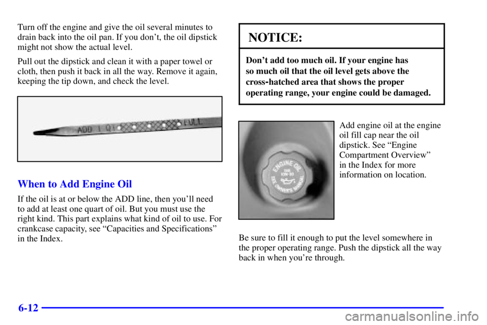 BUICK LESABRE 2001 Owners Guide 6-12
Turn off the engine and give the oil several minutes to
drain back into the oil pan. If you dont, the oil dipstick
might not show the actual level.
Pull out the dipstick and clean it with a pape
