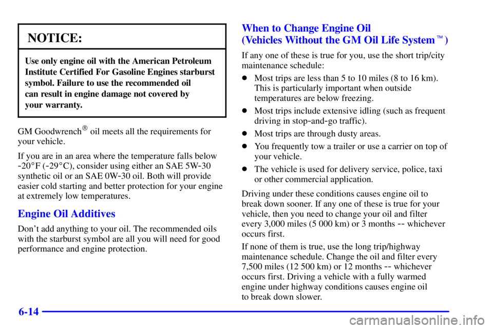 BUICK LESABRE 2001  Owners Manual 6-14
NOTICE:
Use only engine oil with the American Petroleum
Institute Certified For Gasoline Engines starburst
symbol. Failure to use the recommended oil 
can result in engine damage not covered by 
