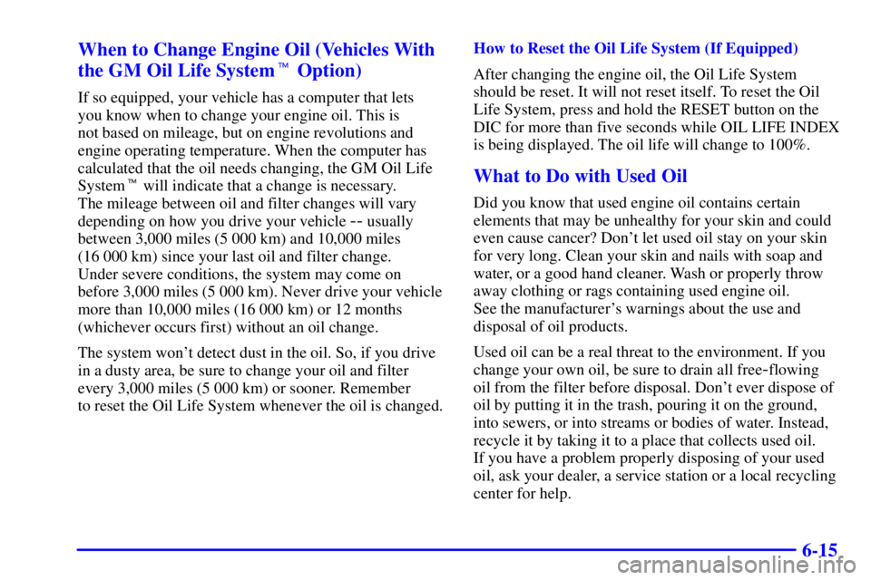 BUICK LESABRE 2001 Workshop Manual 6-15 When to Change Engine Oil (Vehicles With
the GM Oil Life System Option)
If so equipped, your vehicle has a computer that lets 
you know when to change your engine oil. This is 
not based on mile