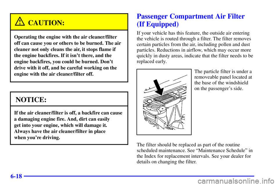 BUICK LESABRE 2001  Owners Manual 6-18
CAUTION:
Operating the engine with the air cleaner/filter
off can cause you or others to be burned. The air
cleaner not only cleans the air, it stops flame if
the engine backfires. If it isnt th
