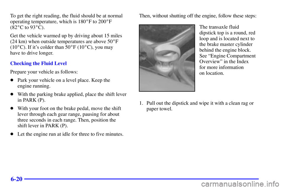 BUICK LESABRE 2001 Owners Guide 6-20
To get the right reading, the fluid should be at normal
operating temperature, which is 180F to 200F 
(82C to 93C).
Get the vehicle warmed up by driving about 15 miles
(24 km) when outside te