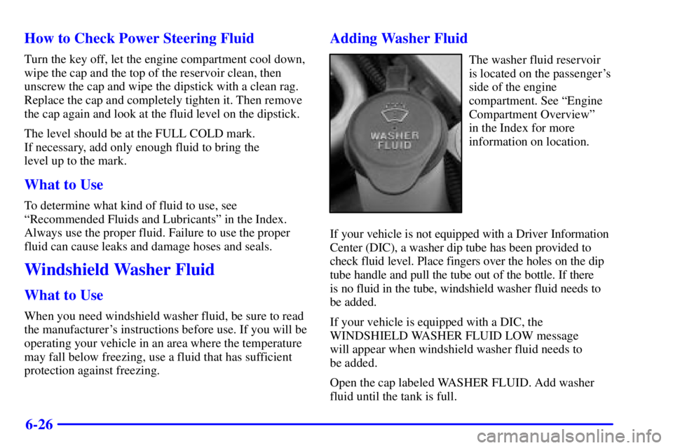 BUICK LESABRE 2001 Owners Guide 6-26 How to Check Power Steering Fluid
Turn the key off, let the engine compartment cool down,
wipe the cap and the top of the reservoir clean, then
unscrew the cap and wipe the dipstick with a clean 