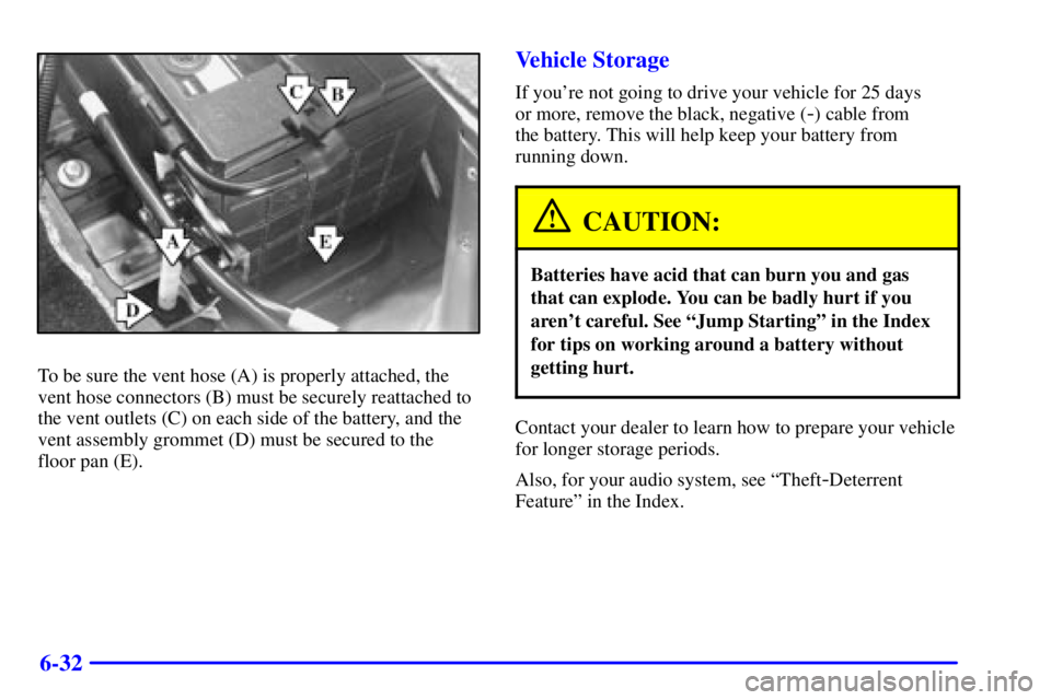 BUICK LESABRE 2001  Owners Manual 6-32
To be sure the vent hose (A) is properly attached, the
vent hose connectors (B) must be securely reattached to
the vent outlets (C) on each side of the battery, and the
vent assembly grommet (D) 