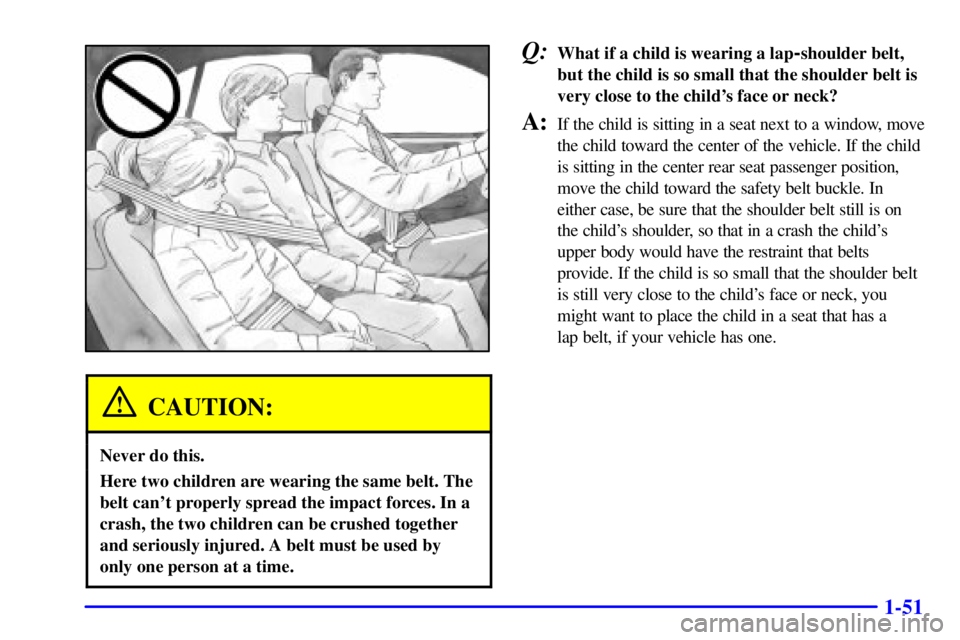BUICK LESABRE 2001 Repair Manual 1-51
CAUTION:
Never do this.
Here two children are wearing the same belt. The
belt cant properly spread the impact forces. In a
crash, the two children can be crushed together
and seriously injured. 