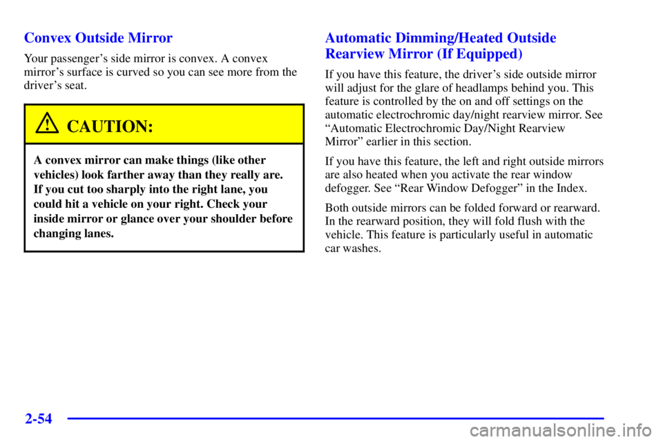 BUICK PARK AVENUE 2001  Owners Manual 2-54
Convex Outside Mirror
Your passengers side mirror is convex. A convex
mirrors surface is curved so you can see more from the
drivers seat.
CAUTION:
A convex mirror can make things (like other
