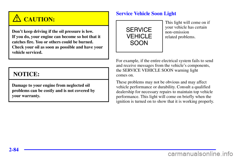 BUICK PARK AVENUE 2001 Owners Guide 2-84
CAUTION:
Dont keep driving if the oil pressure is low. 
If you do, your engine can become so hot that it
catches fire. You or others could be burned.
Check your oil as soon as possible and have 