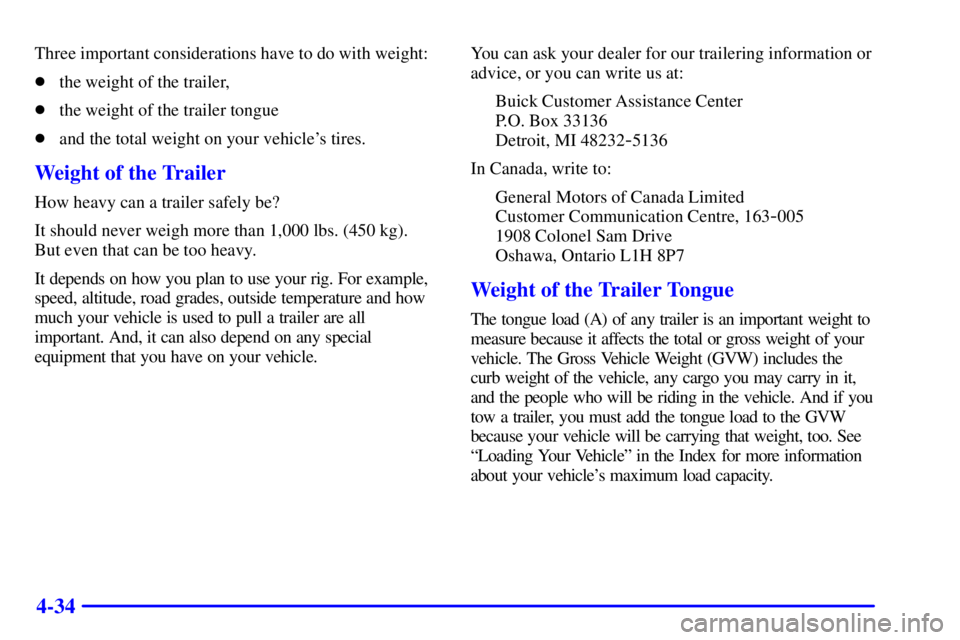BUICK PARK AVENUE 2001  Owners Manual 4-34
Three important considerations have to do with weight:
the weight of the trailer,
the weight of the trailer tongue
and the total weight on your vehicles tires.
Weight of the Trailer
How heavy
