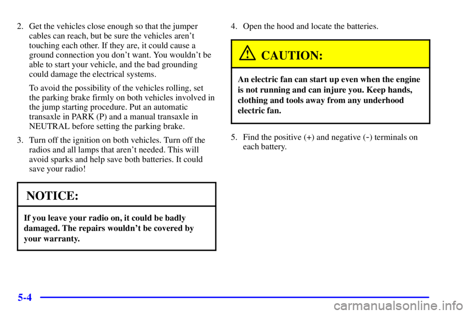 BUICK PARK AVENUE 2001  Owners Manual 5-4
2. Get the vehicles close enough so that the jumper
cables can reach, but be sure the vehicles arent
touching each other. If they are, it could cause a
ground connection you dont want. You would