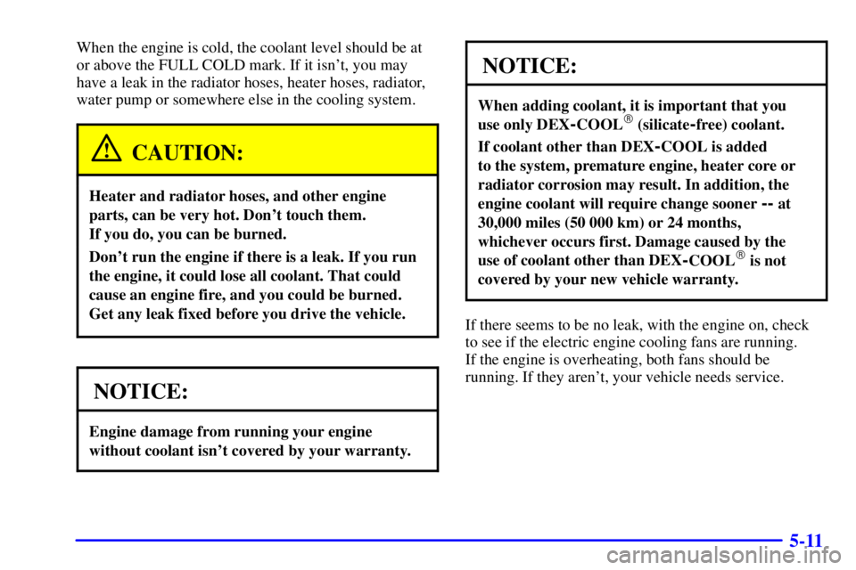 BUICK PARK AVENUE 2001  Owners Manual 5-11
When the engine is cold, the coolant level should be at
or above the FULL COLD mark. If it isnt, you may
have a leak in the radiator hoses, heater hoses, radiator,
water pump or somewhere else i