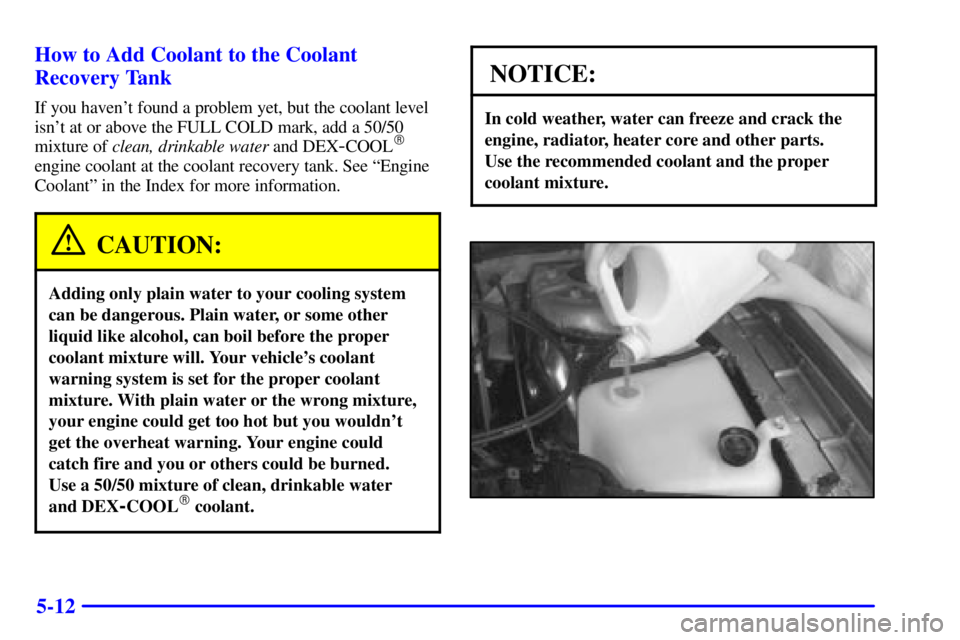 BUICK PARK AVENUE 2001  Owners Manual 5-12 How to Add Coolant to the Coolant
Recovery Tank
If you havent found a problem yet, but the coolant level
isnt at or above the FULL COLD mark, add a 50/50
mixture of clean, drinkable water and D