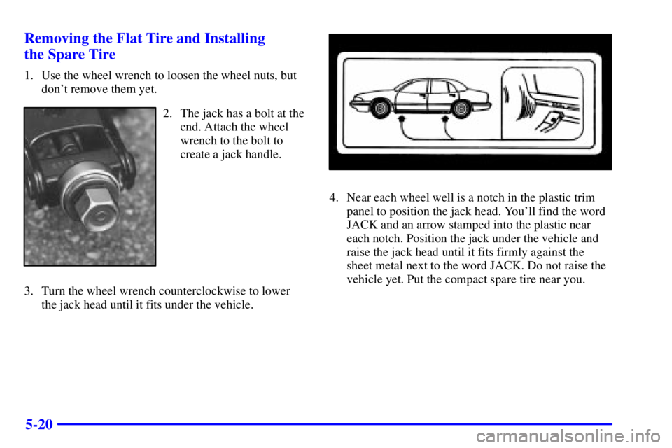 BUICK PARK AVENUE 2001  Owners Manual 5-20 Removing the Flat Tire and Installing 
the Spare Tire
1. Use the wheel wrench to loosen the wheel nuts, but
dont remove them yet.
2. The jack has a bolt at the
end. Attach the wheel
wrench to th