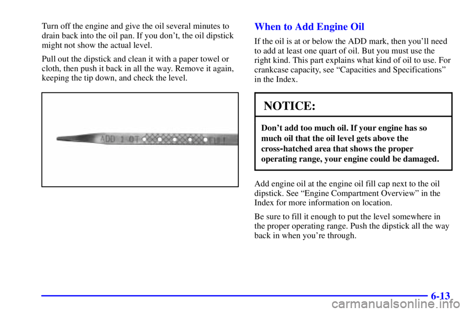 BUICK PARK AVENUE 2001  Owners Manual 6-13
Turn off the engine and give the oil several minutes to
drain back into the oil pan. If you dont, the oil dipstick
might not show the actual level.
Pull out the dipstick and clean it with a pape