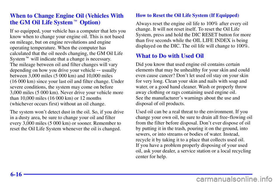 BUICK PARK AVENUE 2001  Owners Manual 6-16 When to Change Engine Oil (Vehicles With
the GM Oil Life System Option)
If so equipped, your vehicle has a computer that lets you
know when to change your engine oil. This is not based
on mileag