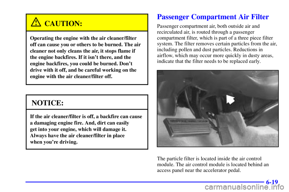 BUICK PARK AVENUE 2001  Owners Manual 6-19
CAUTION:
Operating the engine with the air cleaner/filter
off can cause you or others to be burned. The air
cleaner not only cleans the air, it stops flame if
the engine backfires. If it isnt th