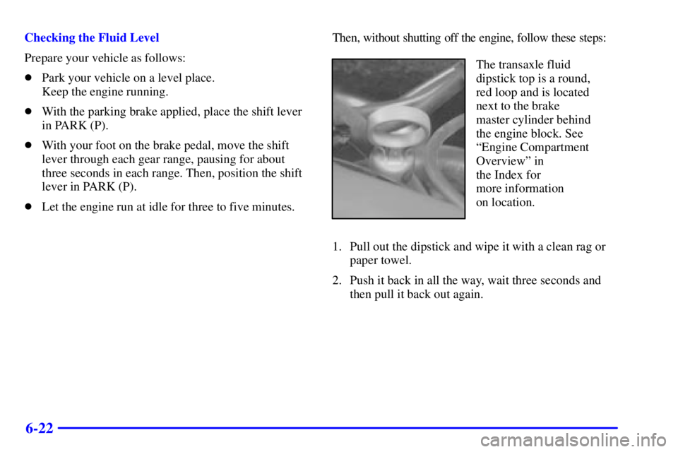 BUICK PARK AVENUE 2001  Owners Manual 6-22
Checking the Fluid Level
Prepare your vehicle as follows:
Park your vehicle on a level place. 
Keep the engine running.
With the parking brake applied, place the shift lever
in PARK (P).
With 