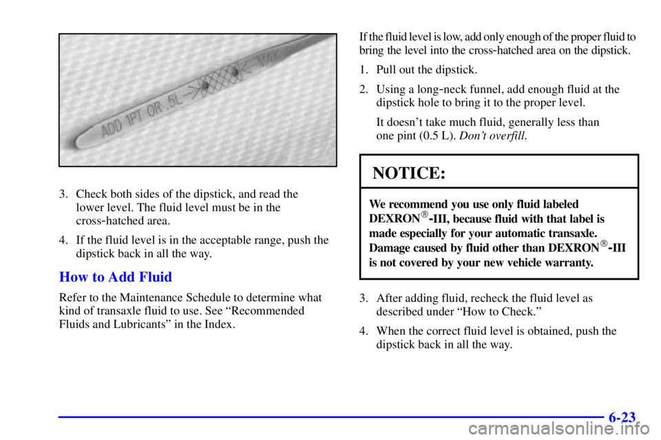 BUICK PARK AVENUE 2001  Owners Manual 6-23
3. Check both sides of the dipstick, and read the 
lower level. The fluid level must be in the
cross
-hatched area.
4. If the fluid level is in the acceptable range, push the
dipstick back in all