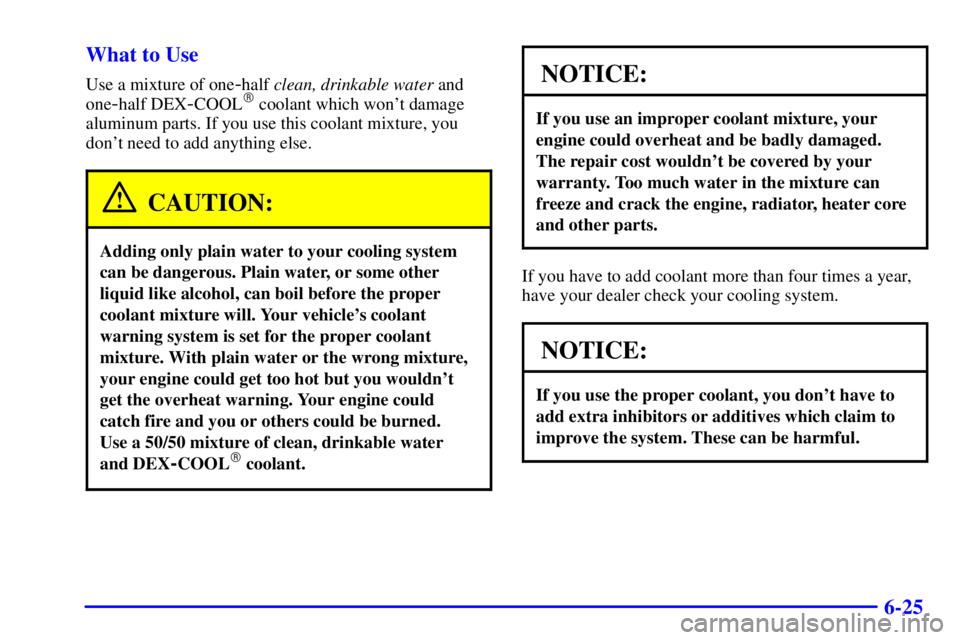 BUICK PARK AVENUE 2001  Owners Manual 6-25 What to Use
Use a mixture of one-half clean, drinkable water and
one
-half DEX-COOL coolant which wont damage
aluminum parts. If you use this coolant mixture, you
dont need to add anything els