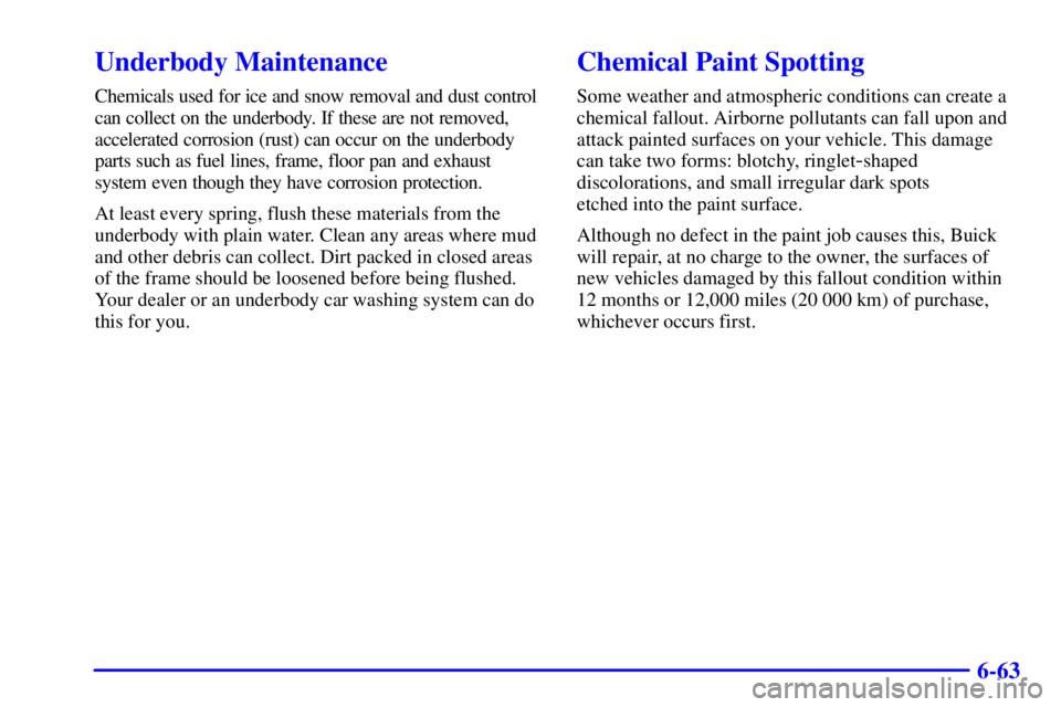 BUICK PARK AVENUE 2001  Owners Manual 6-63
Underbody Maintenance
Chemicals used for ice and snow removal and dust control
can collect on the underbody. If these are not removed,
accelerated corrosion (rust) can occur on the underbody
part