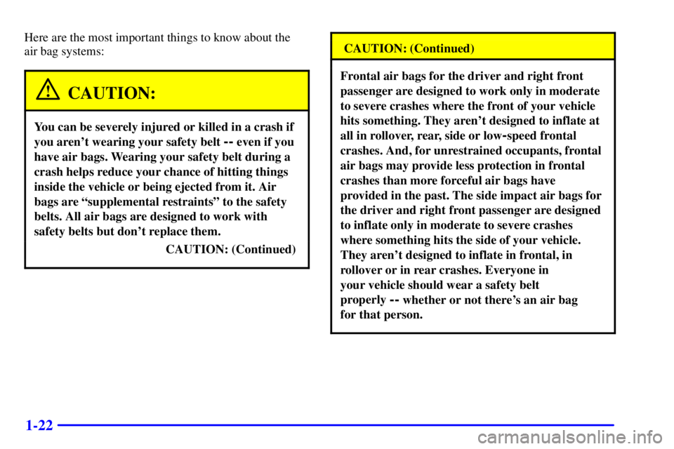 BUICK PARK AVENUE 2001 Owners Guide 1-22
Here are the most important things to know about the
air bag systems:
CAUTION:
You can be severely injured or killed in a crash if
you arent wearing your safety belt
-- even if you
have air ba BUICK PARK AVENUE 2001 Owners Guide 1-22
Here are the most important things to know about the
air bag systems:
CAUTION:
You can be severely injured or killed in a crash if
you arent wearing your safety belt
-- even if you
have air ba