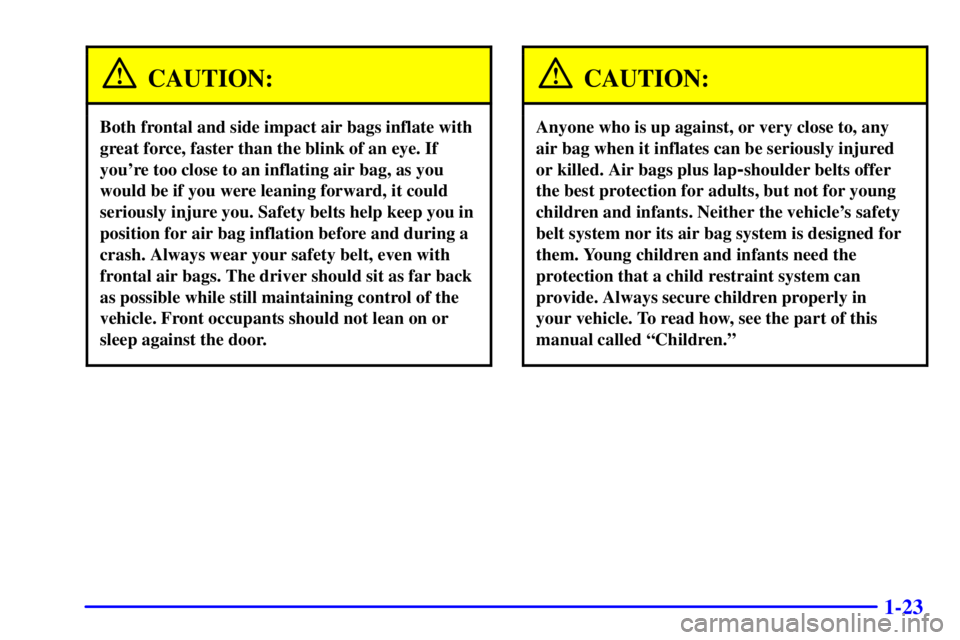 BUICK PARK AVENUE 2001 Owners Guide 1-23
CAUTION:
Both frontal and side impact air bags inflate with
great force, faster than the blink of an eye. If
youre too close to an inflating air bag, as you
would be if you were leaning forward, BUICK PARK AVENUE 2001 Owners Guide 1-23
CAUTION:
Both frontal and side impact air bags inflate with
great force, faster than the blink of an eye. If
youre too close to an inflating air bag, as you
would be if you were leaning forward,