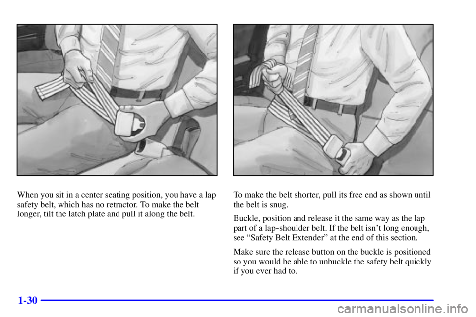 BUICK PARK AVENUE 2001 Service Manual 1-30
When you sit in a center seating position, you have a lap
safety belt, which has no retractor. To make the belt
longer, tilt the latch plate and pull it along the belt.To make the belt shorter, p BUICK PARK AVENUE 2001 Service Manual 1-30
When you sit in a center seating position, you have a lap
safety belt, which has no retractor. To make the belt
longer, tilt the latch plate and pull it along the belt.To make the belt shorter, p