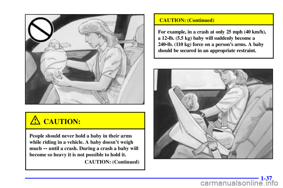 BUICK PARK AVENUE 2001 Service Manual 1-37
CAUTION:
People should never hold a baby in their arms
while riding in a vehicle. A baby doesnt weigh
much
-- until a crash. During a crash a baby will
become so heavy it is not possible to hol BUICK PARK AVENUE 2001 Service Manual 1-37
CAUTION:
People should never hold a baby in their arms
while riding in a vehicle. A baby doesnt weigh
much
-- until a crash. During a crash a baby will
become so heavy it is not possible to hol