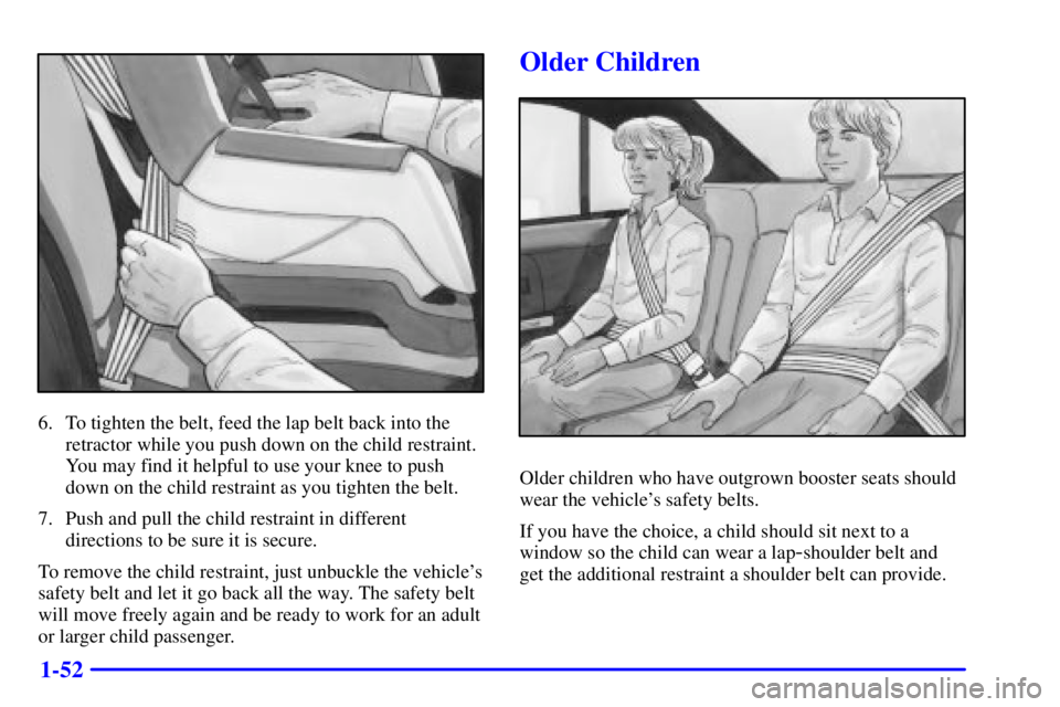 BUICK PARK AVENUE 2001 Repair Manual 1-52
6. To tighten the belt, feed the lap belt back into the
retractor while you push down on the child restraint.
You may find it helpful to use your knee to push
down on the child restraint as you t BUICK PARK AVENUE 2001 Repair Manual 1-52
6. To tighten the belt, feed the lap belt back into the
retractor while you push down on the child restraint.
You may find it helpful to use your knee to push
down on the child restraint as you t