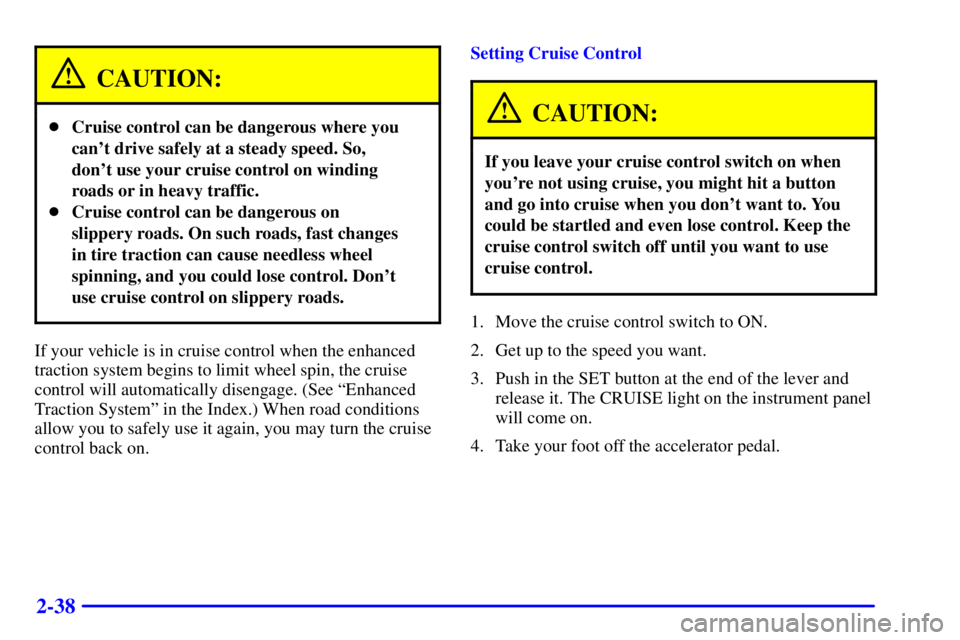 BUICK CENTURY 2000  Owners Manual 2-38
CAUTION:
Cruise control can be dangerous where you
cant drive safely at a steady speed. So,
dont use your cruise control on winding
roads or in heavy traffic.
Cruise control can be dangerous 