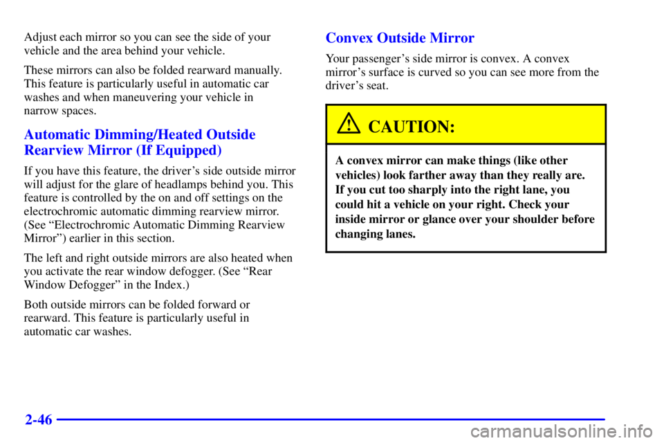 BUICK CENTURY 2000  Owners Manual 2-46
Adjust each mirror so you can see the side of your
vehicle and the area behind your vehicle.
These mirrors can also be folded rearward manually.
This feature is particularly useful in automatic c