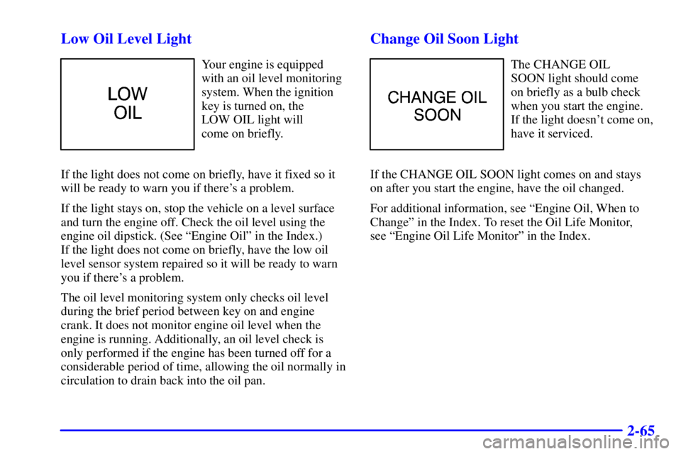 BUICK CENTURY 2000  Owners Manual 2-65 Low Oil Level Light
Your engine is equipped
with an oil level monitoring
system. When the ignition
key is turned on, the 
LOW OIL light will 
come on briefly.
If the light does not come on briefl