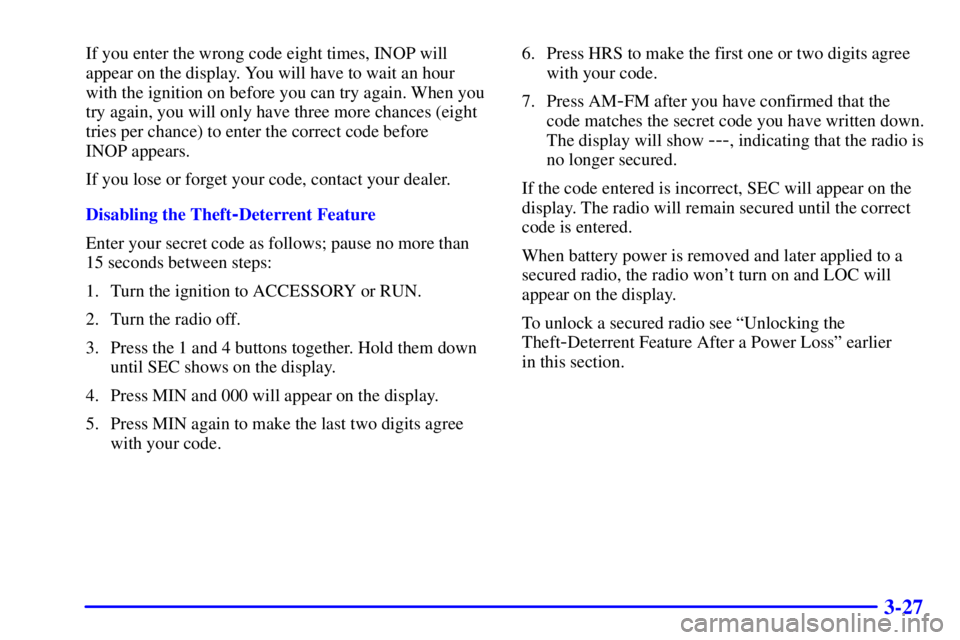 BUICK CENTURY 2000 Owners Guide 3-27
If you enter the wrong code eight times, INOP will
appear on the display. You will have to wait an hour
with the ignition on before you can try again. When you
try again, you will only have three