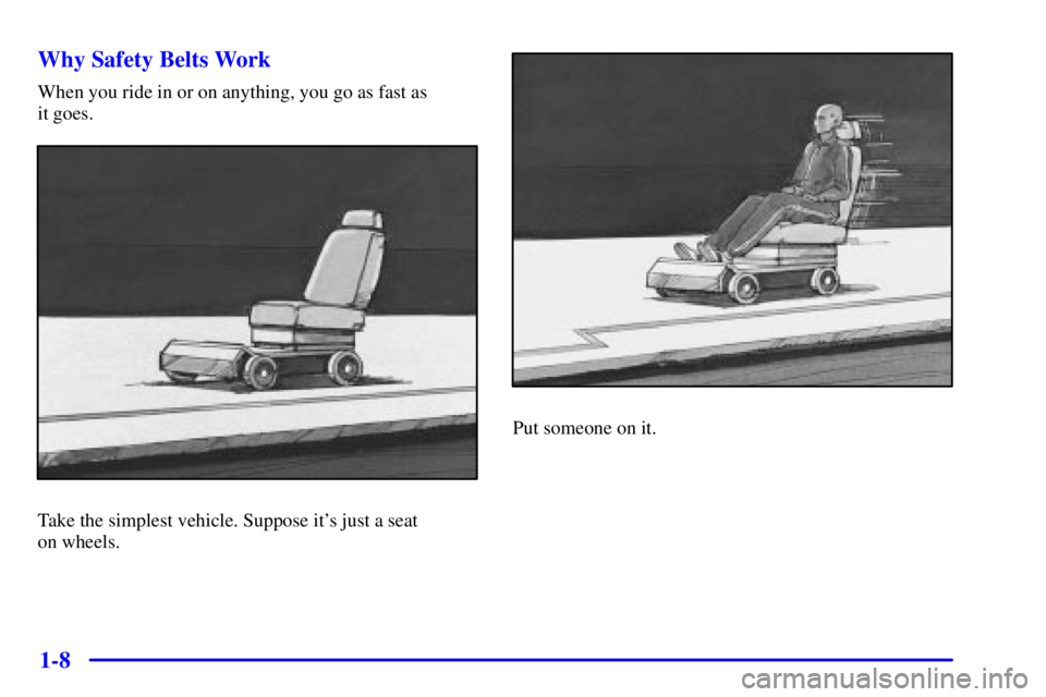 BUICK CENTURY 2000 User Guide 1-8 Why Safety Belts Work
When you ride in or on anything, you go as fast as
it goes.
Take the simplest vehicle. Suppose its just a seat
on wheels.
Put someone on it. BUICK CENTURY 2000 User Guide 1-8 Why Safety Belts Work
When you ride in or on anything, you go as fast as
it goes.
Take the simplest vehicle. Suppose its just a seat
on wheels.
Put someone on it.