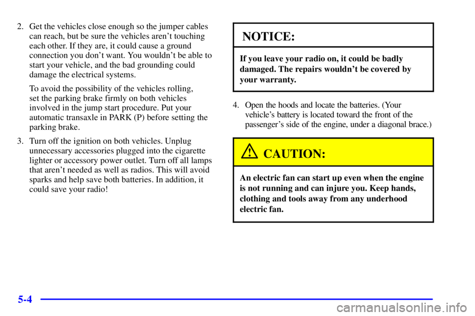 BUICK CENTURY 2000  Owners Manual 5-4
2. Get the vehicles close enough so the jumper cables
can reach, but be sure the vehicles arent touching
each other. If they are, it could cause a ground
connection you dont want. You wouldnt b