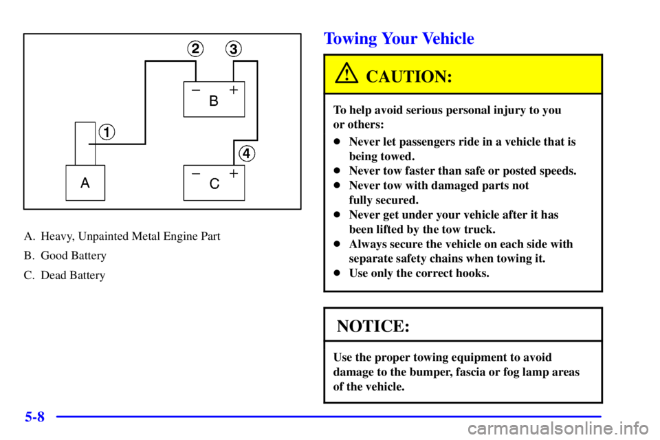 BUICK CENTURY 2000  Owners Manual 5-8
A. Heavy, Unpainted Metal Engine Part
B. Good Battery
C. Dead Battery
Towing Your Vehicle
CAUTION:
To help avoid serious personal injury to you 
or others:
Never let passengers ride in a vehicle 