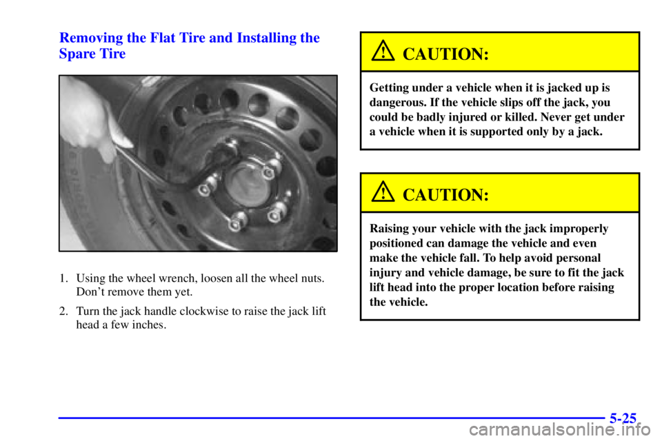 BUICK CENTURY 2000  Owners Manual 5-25 Removing the Flat Tire and Installing the
Spare Tire
1. Using the wheel wrench, loosen all the wheel nuts.
Dont remove them yet.
2. Turn the jack handle clockwise to raise the jack lift
head a f