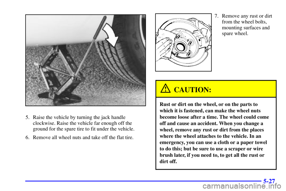 BUICK CENTURY 2000  Owners Manual 5-27
5. Raise the vehicle by turning the jack handle
clockwise. Raise the vehicle far enough off the
ground for the spare tire to fit under the vehicle.
6. Remove all wheel nuts and take off the flat 