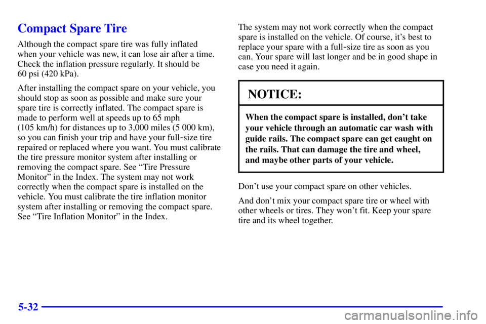 BUICK CENTURY 2000  Owners Manual 5-32
Compact Spare Tire
Although the compact spare tire was fully inflated 
when your vehicle was new, it can lose air after a time.
Check the inflation pressure regularly. It should be 
60 psi (420 k