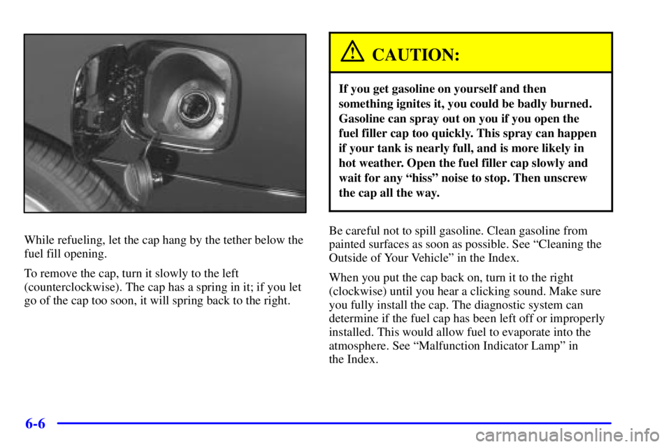 BUICK CENTURY 2000  Owners Manual 6-6
While refueling, let the cap hang by the tether below the
fuel fill opening.
To remove the cap, turn it slowly to the left
(counterclockwise). The cap has a spring in it; if you let
go of the cap 