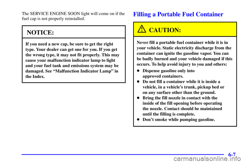 BUICK CENTURY 2000  Owners Manual 6-7
The SERVICE ENGINE SOON light will come on if the
fuel cap is not properly reinstalled.
NOTICE:
If you need a new cap, be sure to get the right
type. Your dealer can get one for you. If you get
th