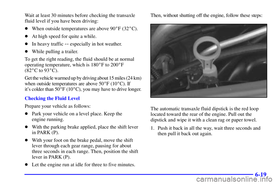 BUICK CENTURY 2000 Owners Guide 6-19
Wait at least 30 minutes before checking the transaxle
fluid level if you have been driving:
When outside temperatures are above 90F (32C).
At high speed for quite a while.
In heavy traffic 