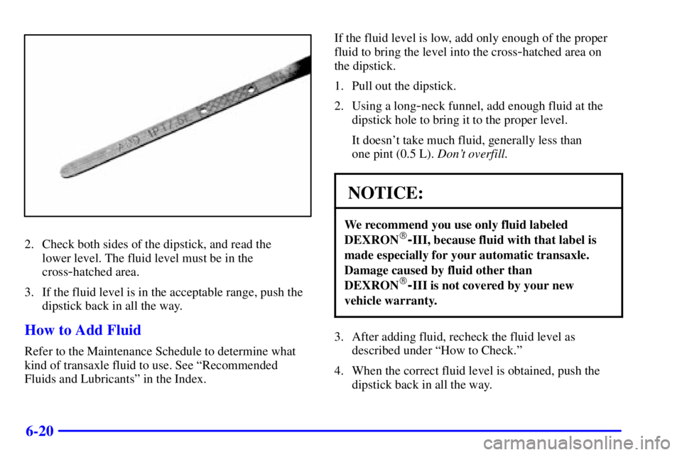 BUICK CENTURY 2000  Owners Manual 6-20
2. Check both sides of the dipstick, and read the 
lower level. The fluid level must be in the
cross
-hatched area.
3. If the fluid level is in the acceptable range, push the
dipstick back in all