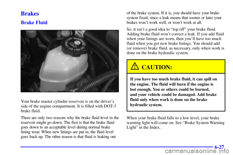 BUICK CENTURY 2000  Owners Manual 6-27
Brakes
Brake Fluid
Your brake master cylinder reservoir is on the drivers
side of the engine compartment. It is filled with DOT
-3
brake fluid.
There are only two reasons why the brake fluid lev