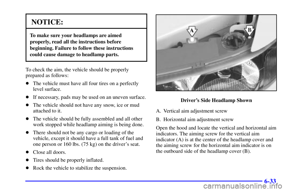BUICK CENTURY 2000 User Guide 6-33
NOTICE:
To make sure your headlamps are aimed
properly, read all the instructions before
beginning. Failure to follow these instructions
could cause damage to headlamp parts.
To check the aim, th