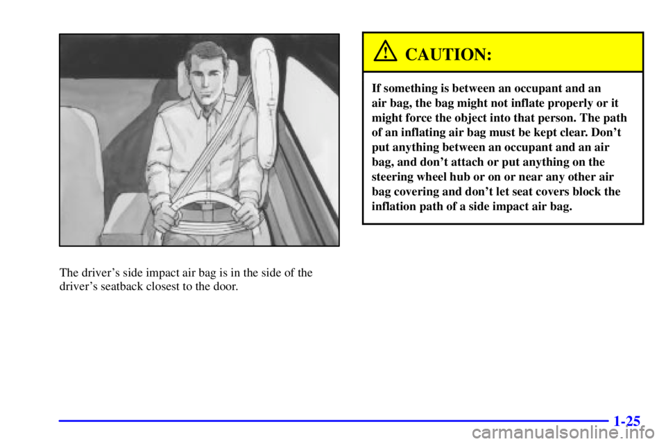 BUICK CENTURY 2000 Owners Guide 1-25
The drivers side impact air bag is in the side of the
drivers seatback closest to the door.
CAUTION:
If something is between an occupant and an 
air bag, the bag might not inflate properly or i