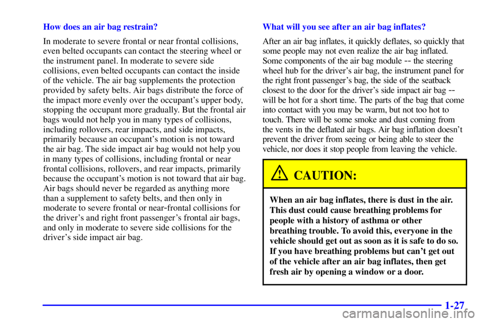 BUICK CENTURY 2000  Owners Manual 1-27
How does an air bag restrain?
In moderate to severe frontal or near frontal collisions,
even belted occupants can contact the steering wheel or
the instrument panel. In moderate to severe side
co